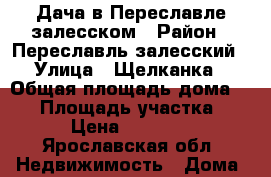 Дача в Переславле-залесском › Район ­ Переславль-залесский › Улица ­ Щелканка › Общая площадь дома ­ 50 › Площадь участка ­ 68 › Цена ­ 400 000 - Ярославская обл. Недвижимость » Дома, коттеджи, дачи продажа   . Ярославская обл.